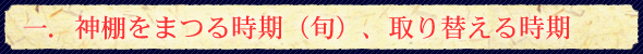一、神棚をまつる時期(旬)、取り替える時期