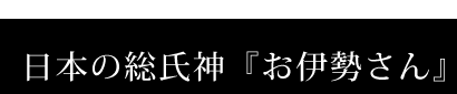 日本の総氏神　お伊勢さん