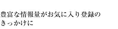 豊富な情報量がお気に入り登録のきっかけに