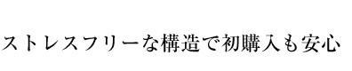 ストレスフリーな構造で初購入も安心