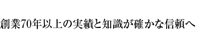 創業70年以上の実績と知識が確かな信頼へ